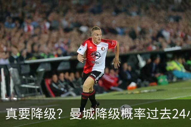 真要降级？曼城降级概率过去24小时直线攀升，已达53%